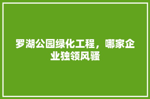 罗湖公园绿化工程，哪家企业独领风骚