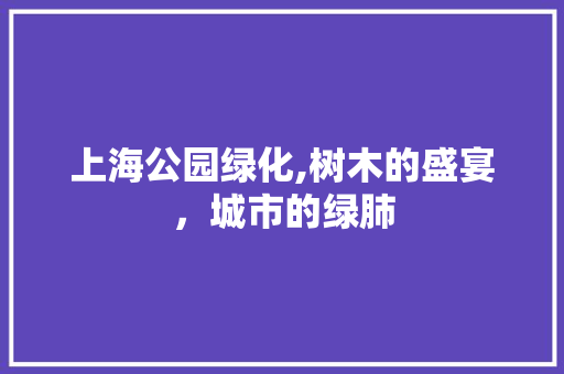 上海公园绿化,树木的盛宴，城市的绿肺 造型技术