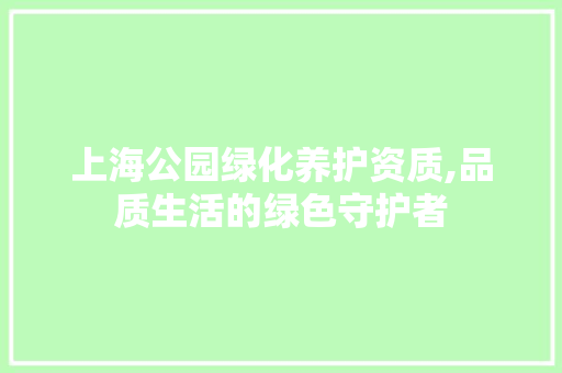 上海公园绿化养护资质,品质生活的绿色守护者