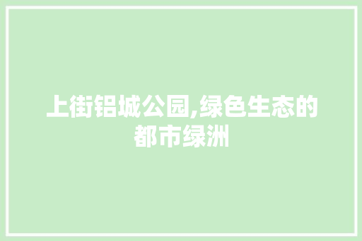 上街铝城公园,绿色生态的都市绿洲