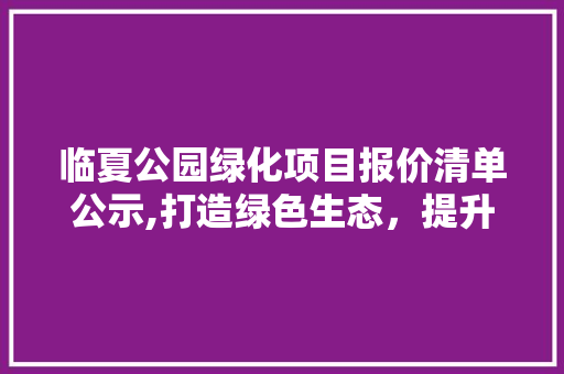 临夏公园绿化项目报价清单公示,打造绿色生态，提升城市品质