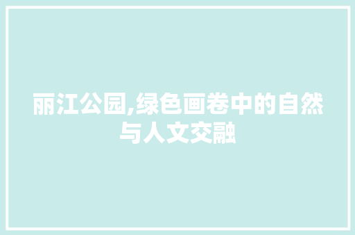 丽江公园,绿色画卷中的自然与人文交融 花卉百科