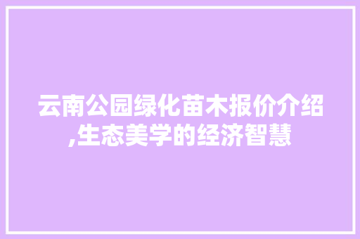 云南公园绿化苗木报价介绍,生态美学的经济智慧