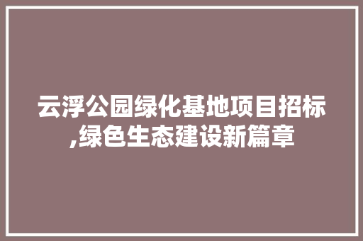 云浮公园绿化基地项目招标,绿色生态建设新篇章 种植技术