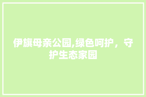伊旗母亲公园,绿色呵护，守护生态家园