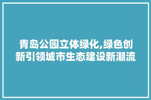 青岛公园立体绿化,绿色创新引领城市生态建设新潮流