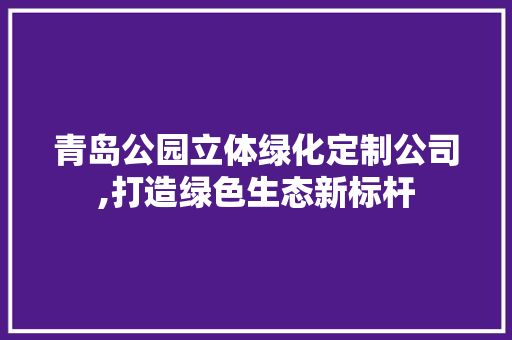 青岛公园立体绿化定制公司,打造绿色生态新标杆