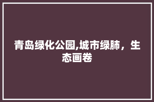 青岛绿化公园,城市绿肺，生态画卷