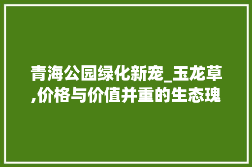 青海公园绿化新宠_玉龙草,价格与价值并重的生态瑰宝