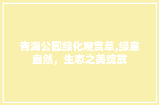 青海公园绿化观赏草,绿意盎然，生态之美绽放