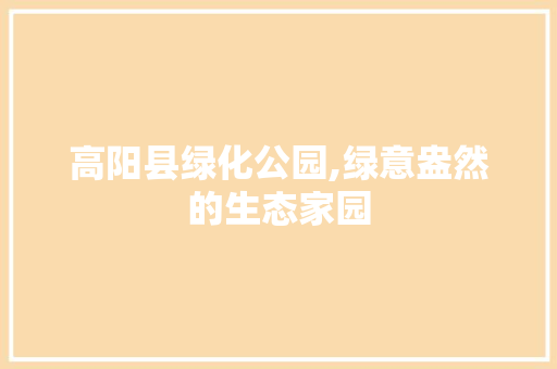 高阳县绿化公园,绿意盎然的生态家园