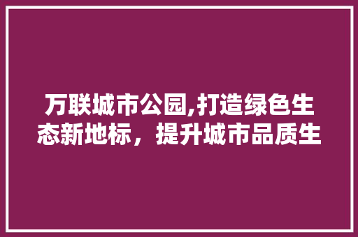 万联城市公园,打造绿色生态新地标，提升城市品质生活 花木行情