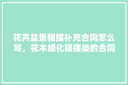 花卉盆景租摆补充合同怎么写，花木绿化租摆类的合同怎么写。