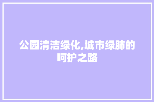 公园清洁绿化,城市绿肺的呵护之路 花卉百科