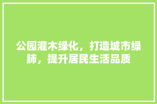 公园灌木绿化，打造城市绿肺，提升居民生活品质 花木行情