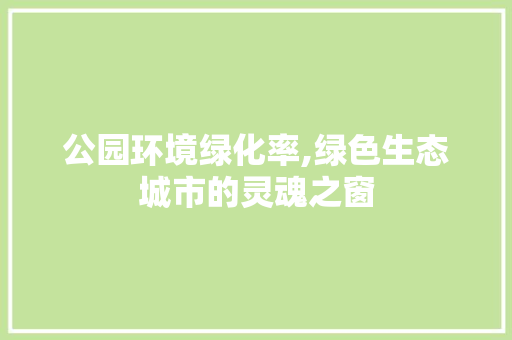 公园环境绿化率,绿色生态城市的灵魂之窗