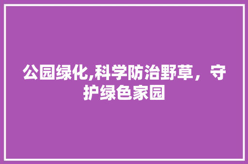 公园绿化,科学防治野草，守护绿色家园
