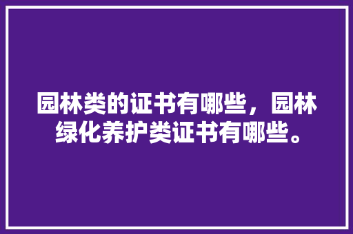 园林类的证书有哪些，园林绿化养护类证书有哪些。