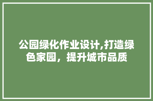 公园绿化作业设计,打造绿色家园，提升城市品质