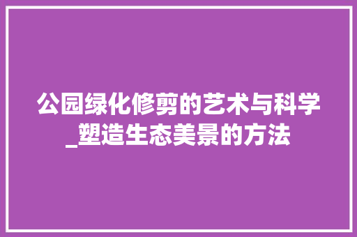 公园绿化修剪的艺术与科学_塑造生态美景的方法