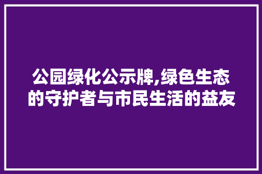 公园绿化公示牌,绿色生态的守护者与市民生活的益友 病虫防治