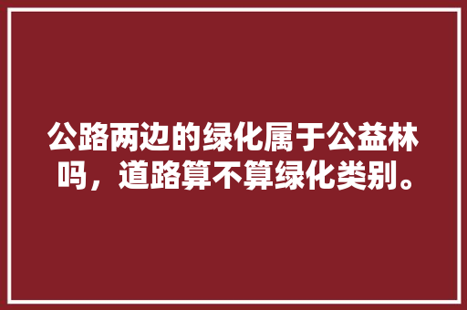 公路两边的绿化属于公益林吗，道路算不算绿化类别。