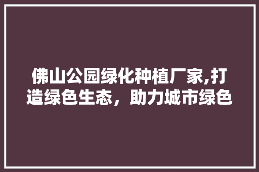 佛山公园绿化种植厂家,打造绿色生态，助力城市绿色发展 绿化类