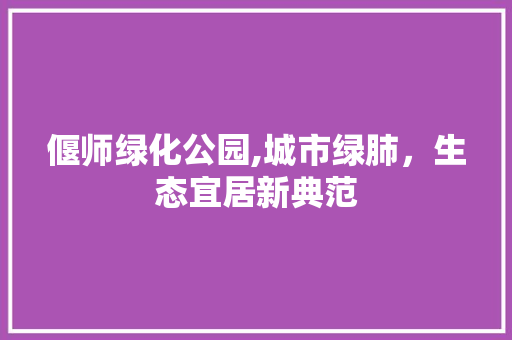 偃师绿化公园,城市绿肺，生态宜居新典范