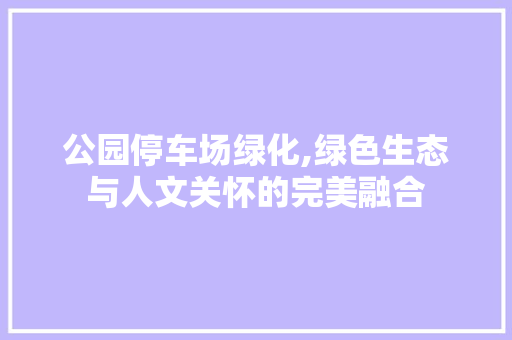 公园停车场绿化,绿色生态与人文关怀的完美融合