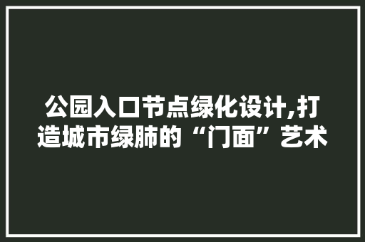 公园入口节点绿化设计,打造城市绿肺的“门面”艺术