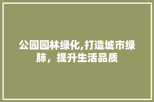 公园园林绿化,打造城市绿肺，提升生活品质