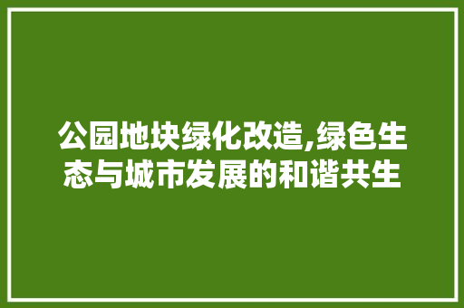 公园地块绿化改造,绿色生态与城市发展的和谐共生 苗木百科