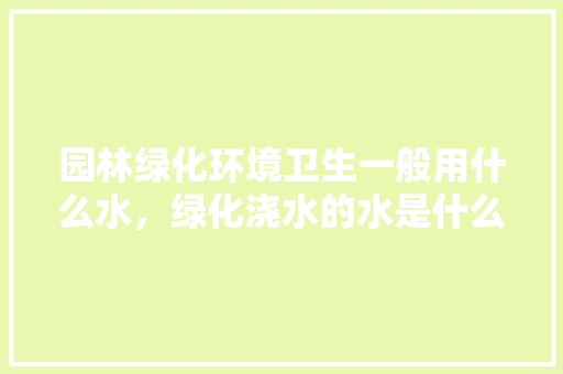 园林绿化环境卫生一般用什么水，绿化浇水的水是什么水类的。