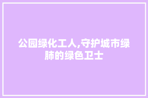公园绿化工人,守护城市绿肺的绿色卫士