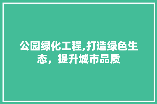 公园绿化工程,打造绿色生态，提升城市品质