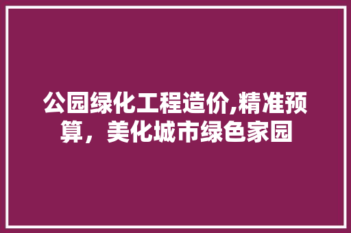 公园绿化工程造价,精准预算，美化城市绿色家园