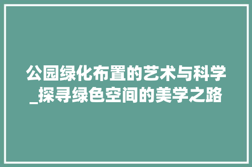 公园绿化布置的艺术与科学_探寻绿色空间的美学之路