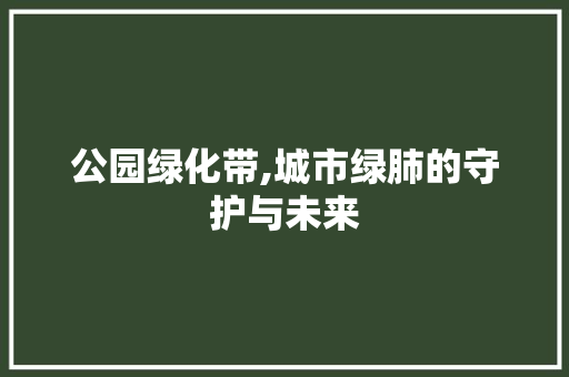公园绿化带,城市绿肺的守护与未来 苗木百科