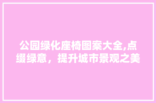 公园绿化座椅图案大全,点缀绿意，提升城市景观之美 花木行情
