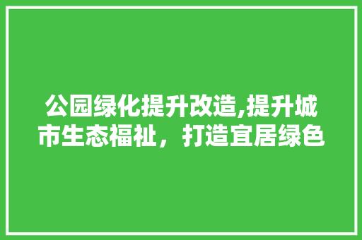 公园绿化提升改造,提升城市生态福祉，打造宜居绿色家园 花木行情