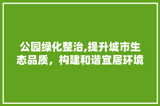 公园绿化整治,提升城市生态品质，构建和谐宜居环境 造型技术
