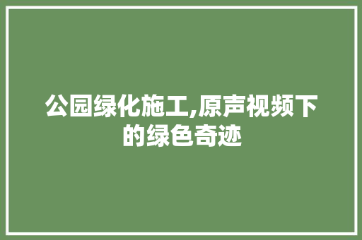 公园绿化施工,原声视频下的绿色奇迹 种子类