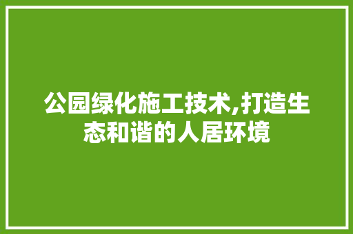 公园绿化施工技术,打造生态和谐的人居环境
