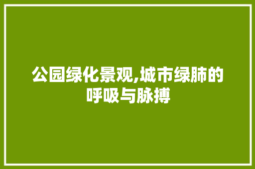 公园绿化景观,城市绿肺的呼吸与脉搏