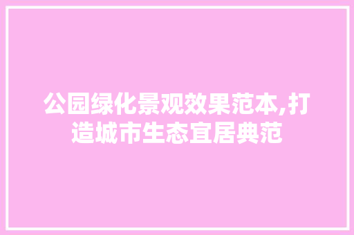 公园绿化景观效果范本,打造城市生态宜居典范