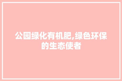 公园绿化有机肥,绿色环保的生态使者
