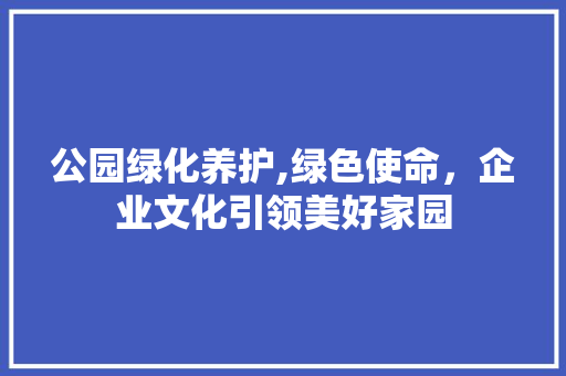 公园绿化养护,绿色使命，企业文化引领美好家园