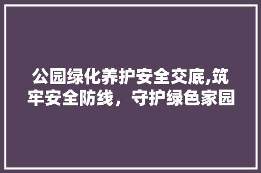 公园绿化养护安全交底,筑牢安全防线，守护绿色家园