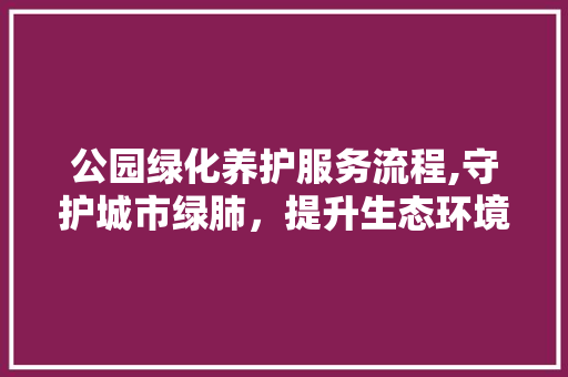 公园绿化养护服务流程,守护城市绿肺，提升生态环境 苗木百科