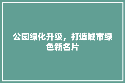 公园绿化升级，打造城市绿色新名片
